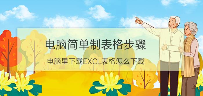 电脑简单制表格步骤 电脑里下载EXCL表格怎么下载？